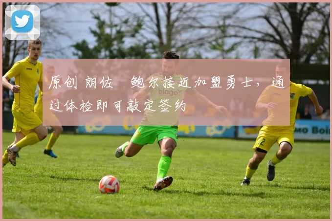 原创 朗佐・鲍尔接近加盟勇士，通过体检即可敲定签约