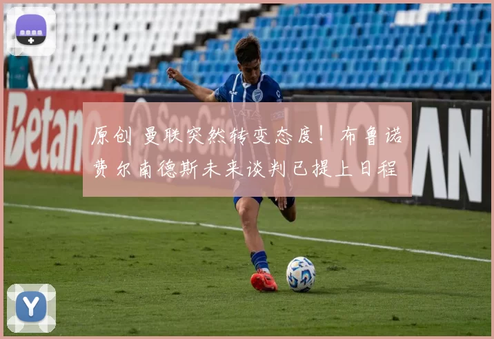 原创 曼联突然转变态度！布鲁诺・费尔南德斯未来谈判已提上日程