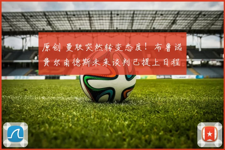 原创 曼联突然转变态度！布鲁诺・费尔南德斯未来谈判已提上日程