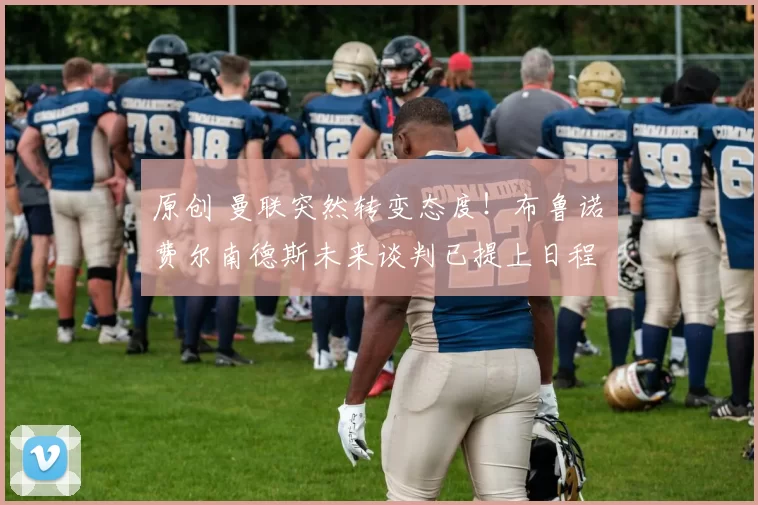 原创 曼联突然转变态度！布鲁诺・费尔南德斯未来谈判已提上日程