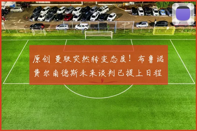 原创 曼联突然转变态度！布鲁诺・费尔南德斯未来谈判已提上日程