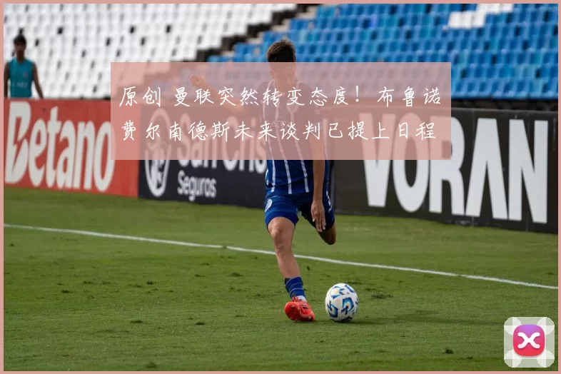 原创 曼联突然转变态度！布鲁诺・费尔南德斯未来谈判已提上日程