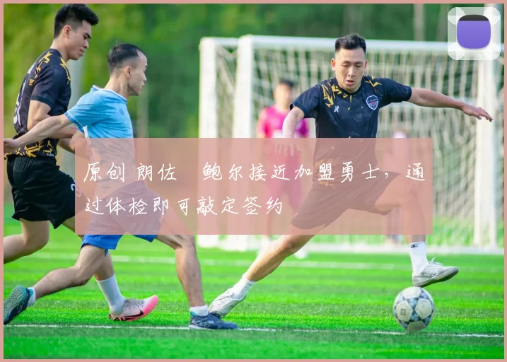 原创 朗佐・鲍尔接近加盟勇士，通过体检即可敲定签约