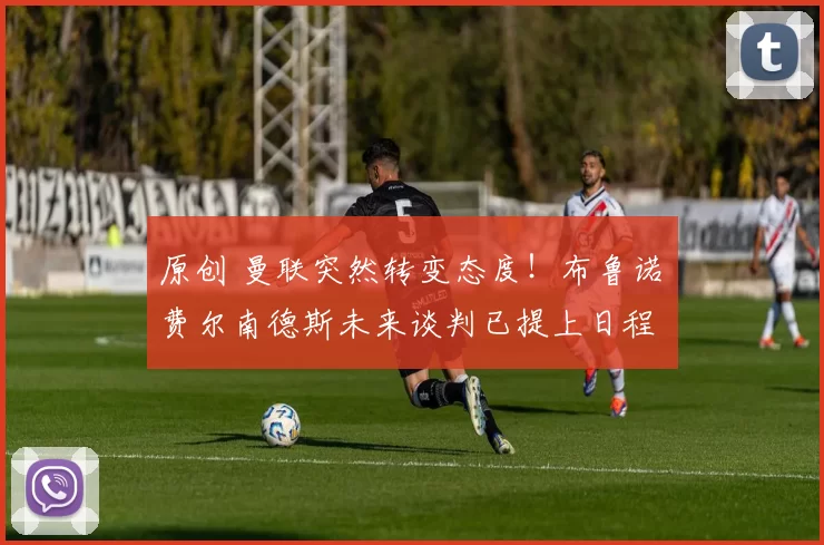 原创 曼联突然转变态度！布鲁诺・费尔南德斯未来谈判已提上日程