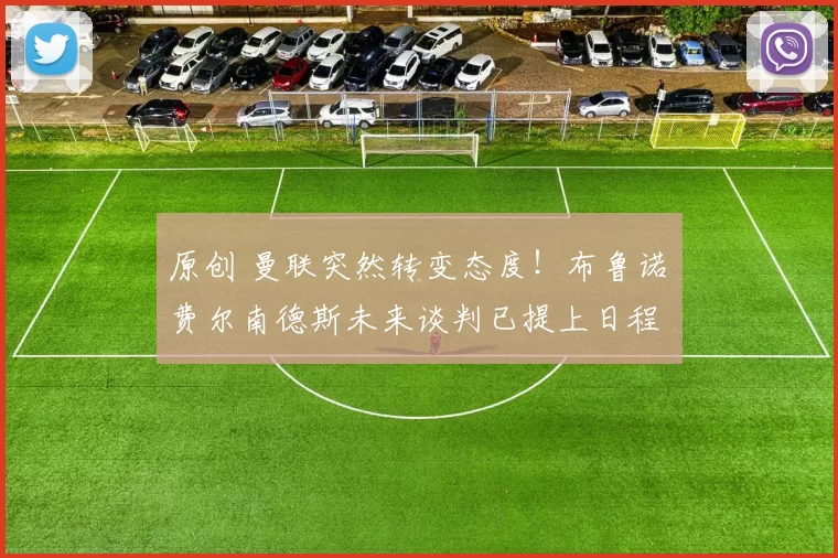 原创 曼联突然转变态度！布鲁诺・费尔南德斯未来谈判已提上日程