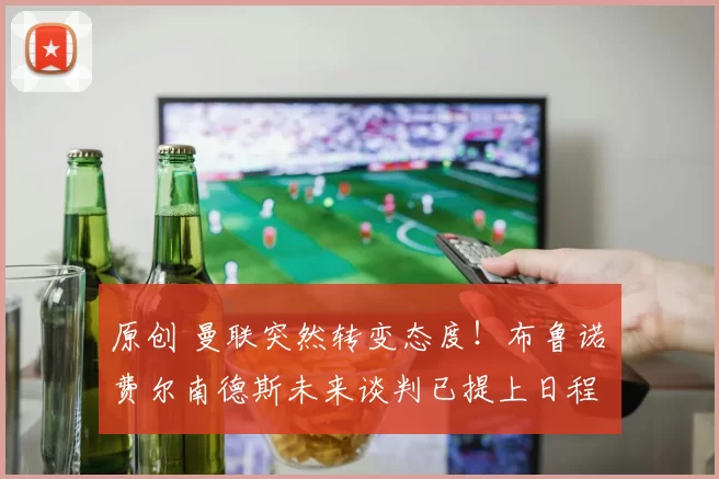 原创 曼联突然转变态度！布鲁诺・费尔南德斯未来谈判已提上日程