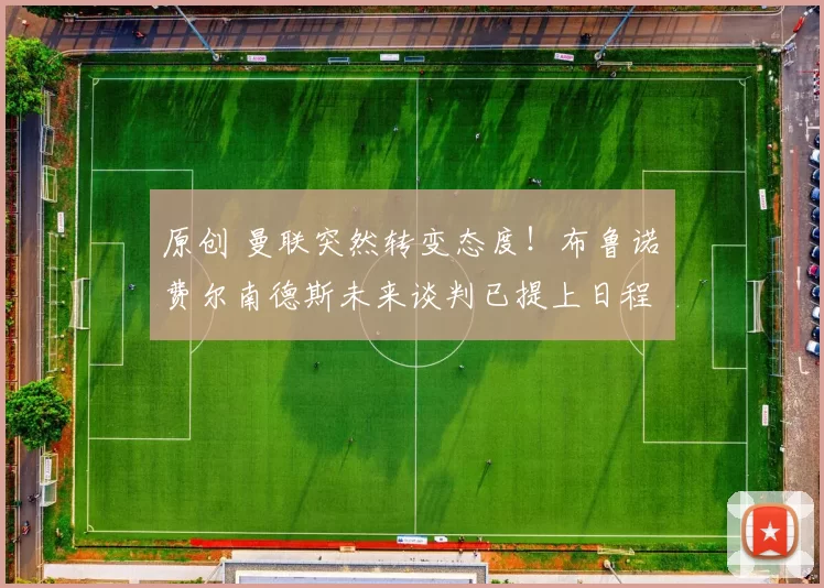 原创 曼联突然转变态度！布鲁诺・费尔南德斯未来谈判已提上日程