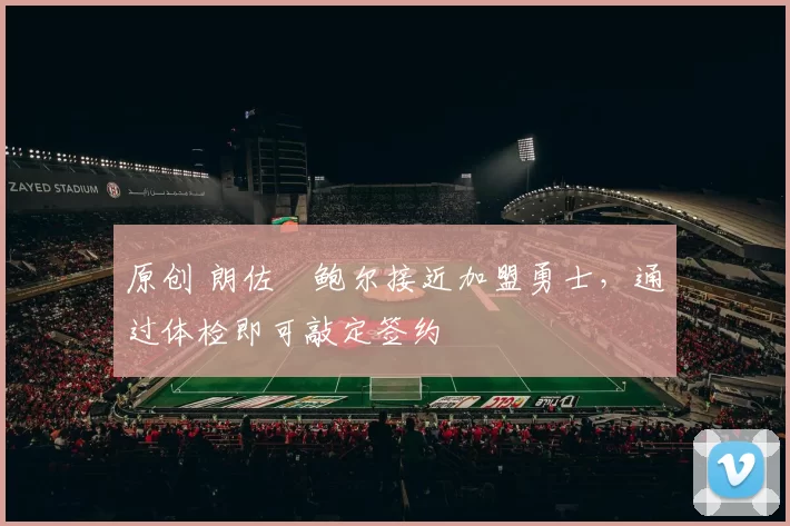 原创 朗佐・鲍尔接近加盟勇士，通过体检即可敲定签约