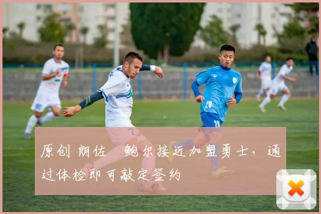 原创 朗佐・鲍尔接近加盟勇士，通过体检即可敲定签约