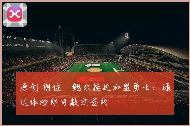 原创 朗佐・鲍尔接近加盟勇士，通过体检即可敲定签约