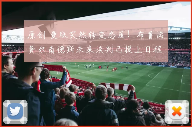 原创 曼联突然转变态度！布鲁诺・费尔南德斯未来谈判已提上日程