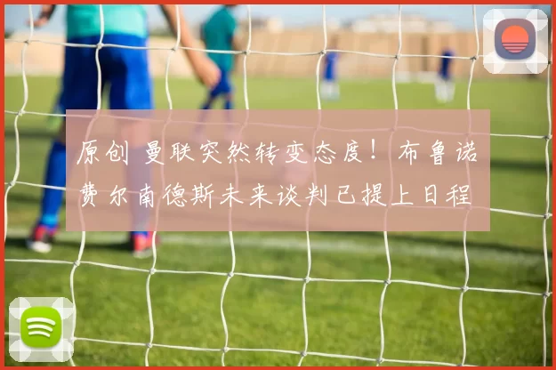 原创 曼联突然转变态度！布鲁诺・费尔南德斯未来谈判已提上日程