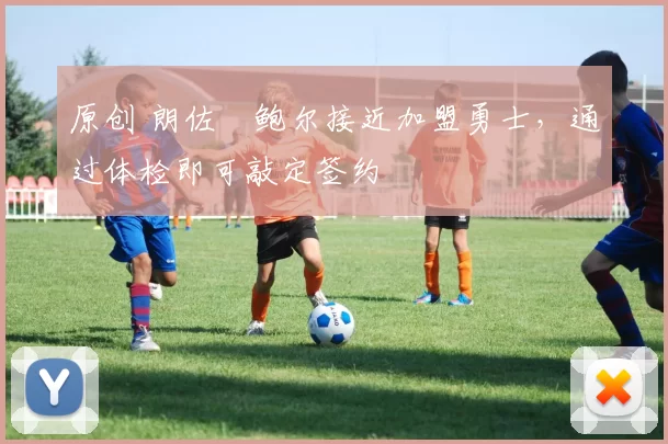 原创 朗佐・鲍尔接近加盟勇士，通过体检即可敲定签约