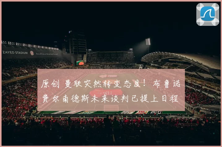 原创 曼联突然转变态度！布鲁诺・费尔南德斯未来谈判已提上日程