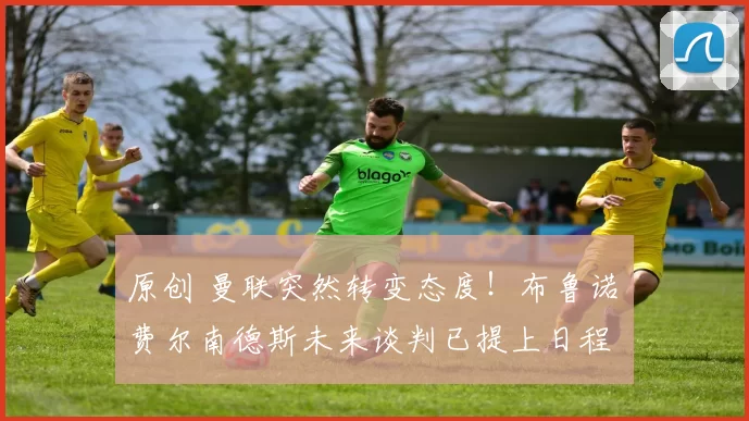 原创 曼联突然转变态度！布鲁诺・费尔南德斯未来谈判已提上日程