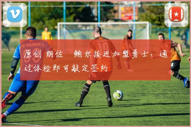 原创 朗佐・鲍尔接近加盟勇士，通过体检即可敲定签约