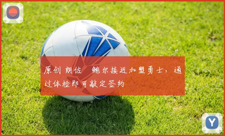 原创 朗佐・鲍尔接近加盟勇士，通过体检即可敲定签约