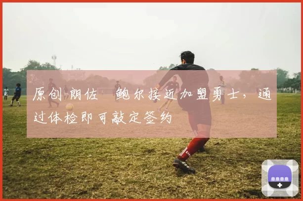 原创 朗佐・鲍尔接近加盟勇士，通过体检即可敲定签约