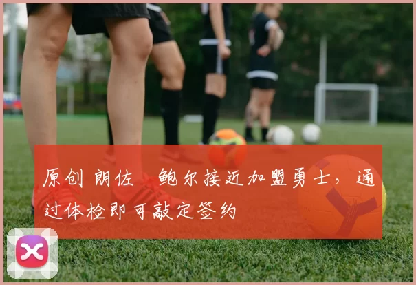 原创 朗佐・鲍尔接近加盟勇士，通过体检即可敲定签约