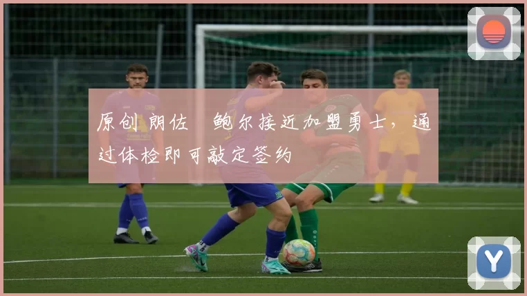 原创 朗佐・鲍尔接近加盟勇士，通过体检即可敲定签约