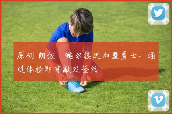 原创 朗佐・鲍尔接近加盟勇士，通过体检即可敲定签约