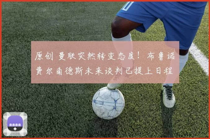 原创 曼联突然转变态度！布鲁诺・费尔南德斯未来谈判已提上日程