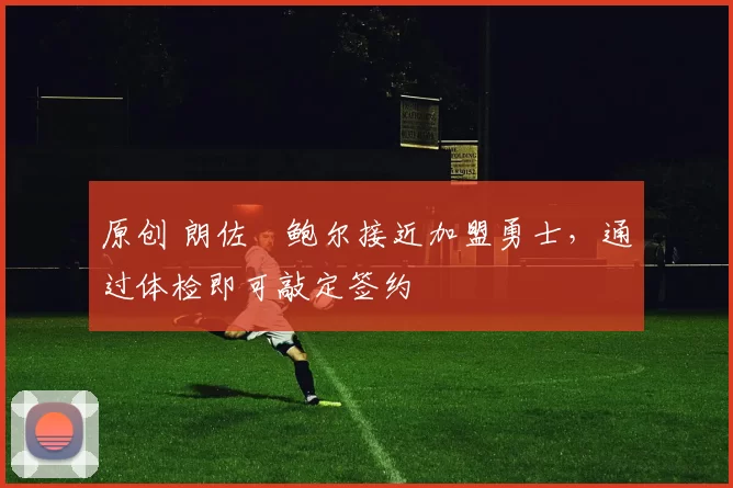 原创 朗佐・鲍尔接近加盟勇士，通过体检即可敲定签约