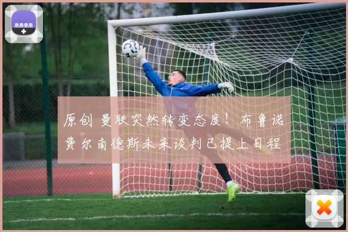 原创 曼联突然转变态度！布鲁诺・费尔南德斯未来谈判已提上日程