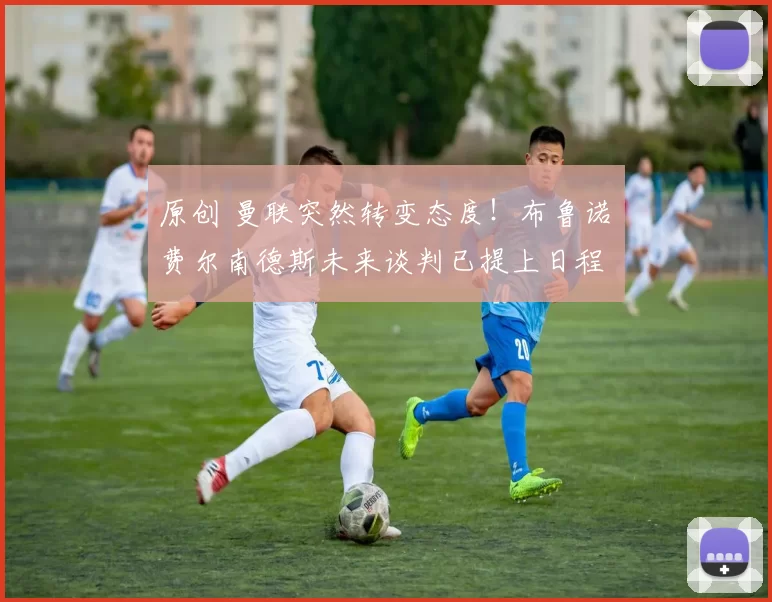 原创 曼联突然转变态度！布鲁诺・费尔南德斯未来谈判已提上日程