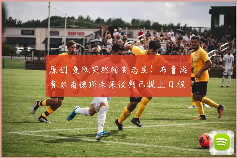 原创 曼联突然转变态度！布鲁诺・费尔南德斯未来谈判已提上日程