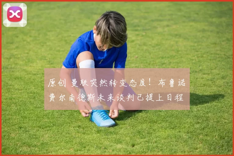 原创 曼联突然转变态度！布鲁诺・费尔南德斯未来谈判已提上日程