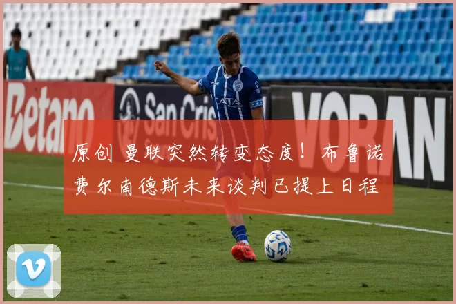 原创 曼联突然转变态度！布鲁诺・费尔南德斯未来谈判已提上日程