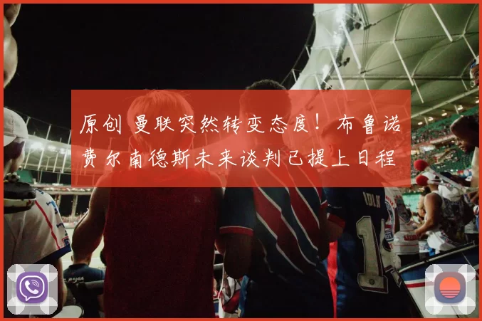 原创 曼联突然转变态度！布鲁诺・费尔南德斯未来谈判已提上日程