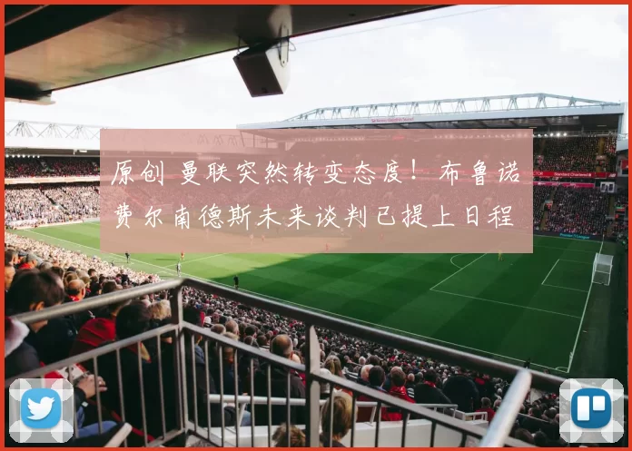 原创 曼联突然转变态度！布鲁诺・费尔南德斯未来谈判已提上日程