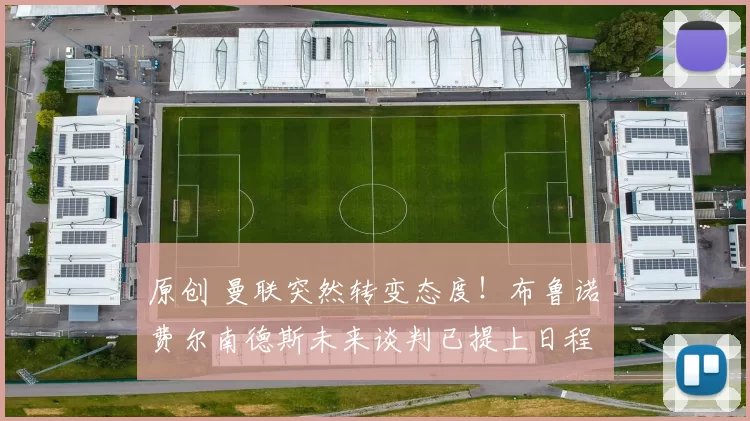 原创 曼联突然转变态度！布鲁诺・费尔南德斯未来谈判已提上日程