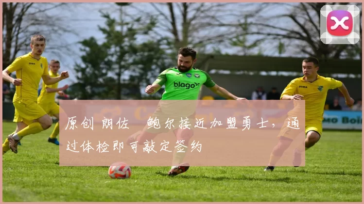 原创 朗佐・鲍尔接近加盟勇士，通过体检即可敲定签约