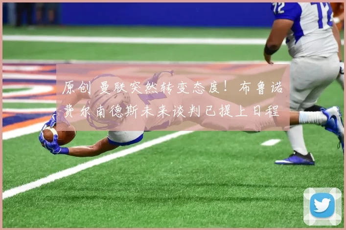 原创 曼联突然转变态度！布鲁诺・费尔南德斯未来谈判已提上日程