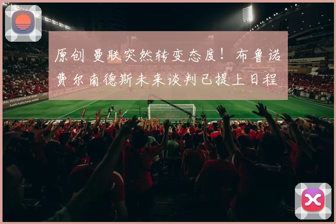 原创 曼联突然转变态度！布鲁诺・费尔南德斯未来谈判已提上日程