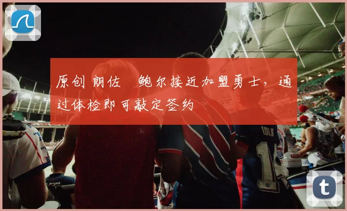 原创 朗佐・鲍尔接近加盟勇士，通过体检即可敲定签约