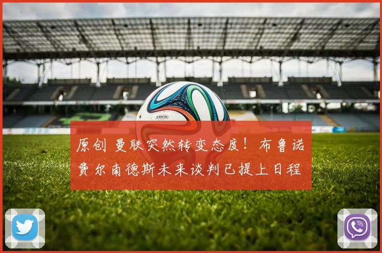 原创 曼联突然转变态度！布鲁诺・费尔南德斯未来谈判已提上日程