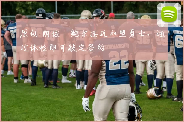 原创 朗佐・鲍尔接近加盟勇士，通过体检即可敲定签约