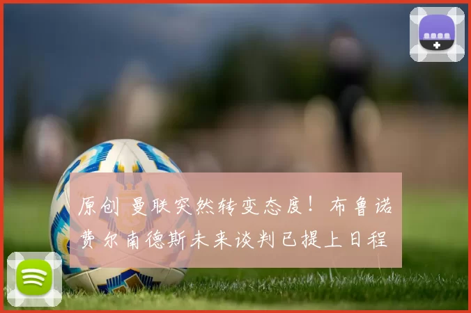 原创 曼联突然转变态度！布鲁诺・费尔南德斯未来谈判已提上日程