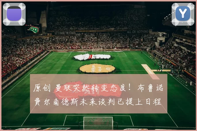 原创 曼联突然转变态度！布鲁诺・费尔南德斯未来谈判已提上日程