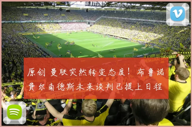 原创 曼联突然转变态度！布鲁诺・费尔南德斯未来谈判已提上日程