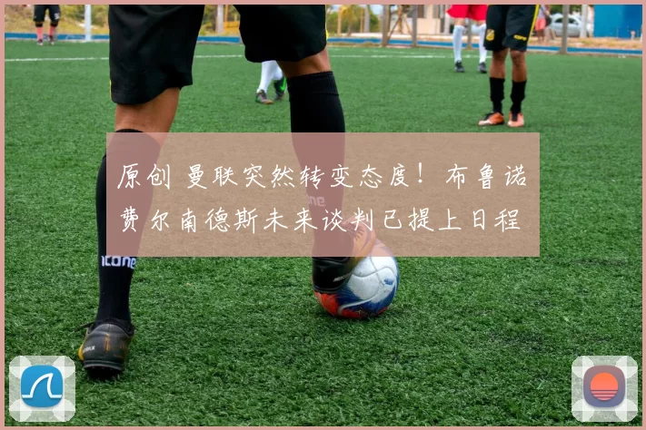 原创 曼联突然转变态度！布鲁诺・费尔南德斯未来谈判已提上日程