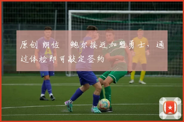 原创 朗佐・鲍尔接近加盟勇士，通过体检即可敲定签约