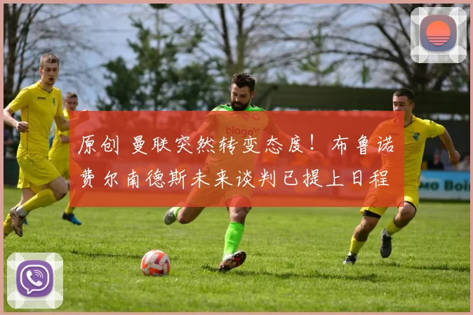 原创 曼联突然转变态度！布鲁诺・费尔南德斯未来谈判已提上日程