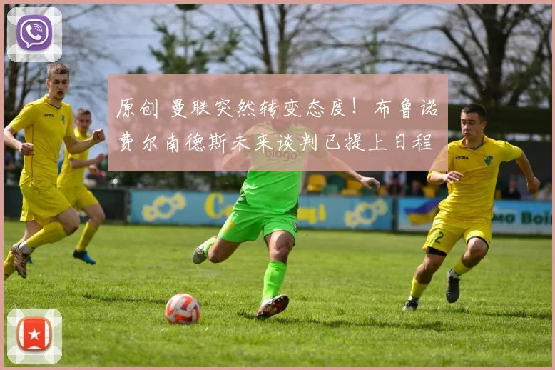 原创 曼联突然转变态度！布鲁诺・费尔南德斯未来谈判已提上日程