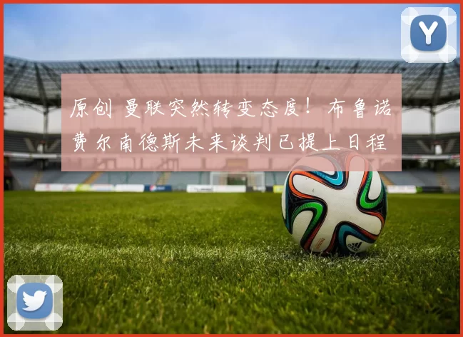 原创 曼联突然转变态度！布鲁诺・费尔南德斯未来谈判已提上日程