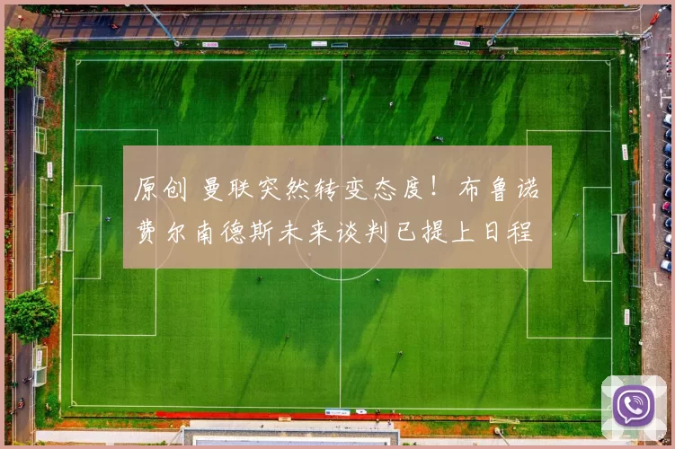 原创 曼联突然转变态度！布鲁诺・费尔南德斯未来谈判已提上日程